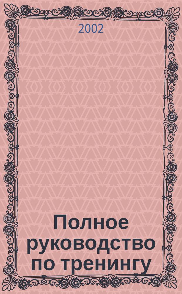 Полное руководство по тренингу : Пер. со 2-го англ. изд