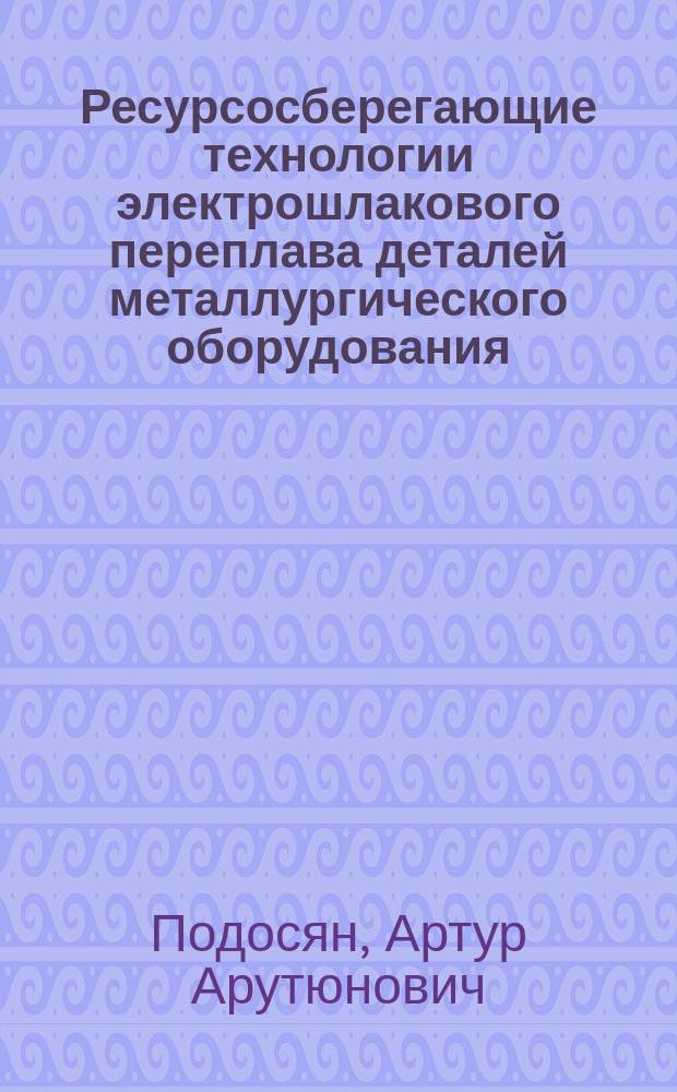 Ресурсосберегающие технологии электрошлакового переплава деталей металлургического оборудования : Автореф. дис. на соиск. учен. степ. к.т.н. : Спец. 05.16.02