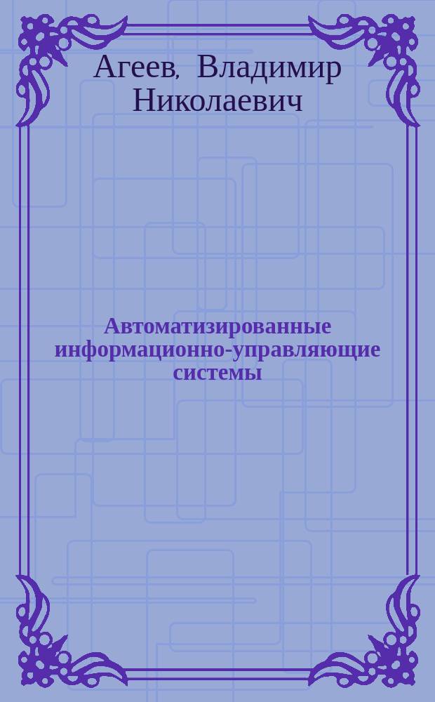 Автоматизированные информационно-управляющие системы : Учеб. пособие : Для студентов вузов, обучающихся по спец. 210100 "Упр. и информатика в техн. системах"