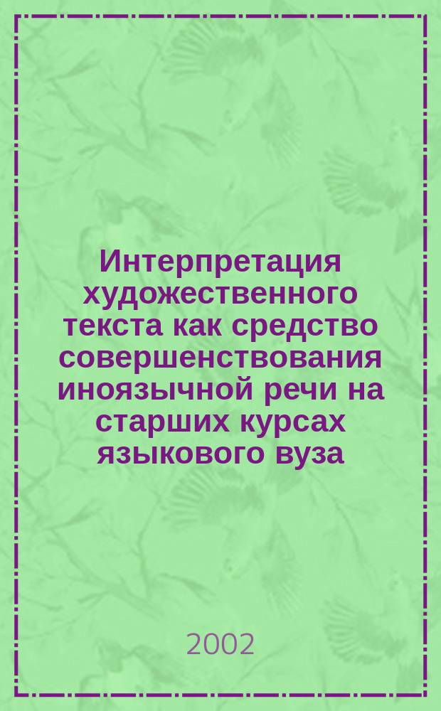 Интерпретация художественного текста как средство совершенствования иноязычной речи на старших курсах языкового вуза : Автореф. дис. на соиск. учен. степ. к.п.н. : Спец. 13.00.02