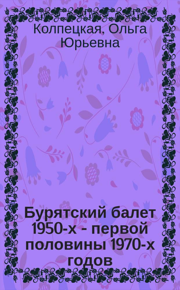 Бурятский балет 1950-х - первой половины 1970-х годов (к проблеме становления жанра) : Автореф. дис. на соиск. учен. степ. к.иск. : Спец. 17.00.02