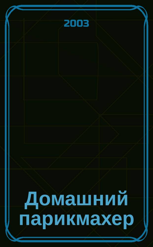 Домашний парикмахер : Прически для всей семьи: от выбора стиля до укладки : Практ. рук. по стрижке и уходу за волосами