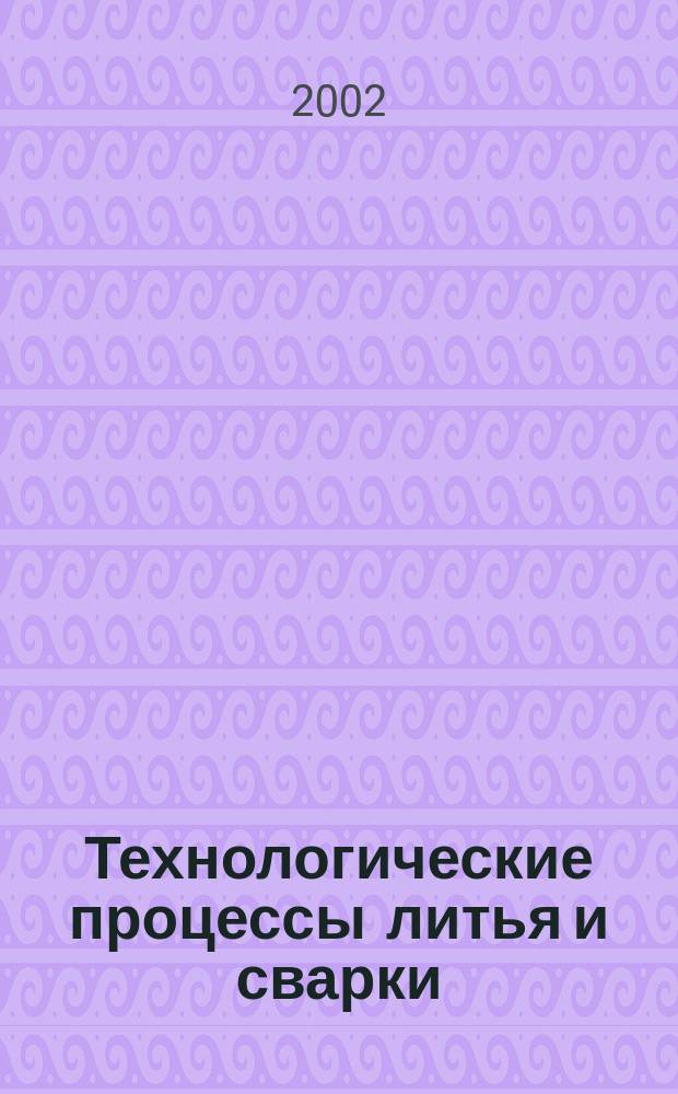Технологические процессы литья и сварки : Учеб. пособие для студентов вузов по направлению подгот. бакалавров и магистров "Технология машиностроения", "Металлообрабатывающие станки и комплексы", "Инструмент. системы машиностроит. пр-в" (направление подгот. дипломир. специалистов - "Конструкт.-технол. обеспечение машиностроит. пр-в"); "Автоматизация технол. процессов и пр-в (в машиностроении)" (направление подгот. дипломир. специалистов - "Автоматизир. технологии и пр-ва")
