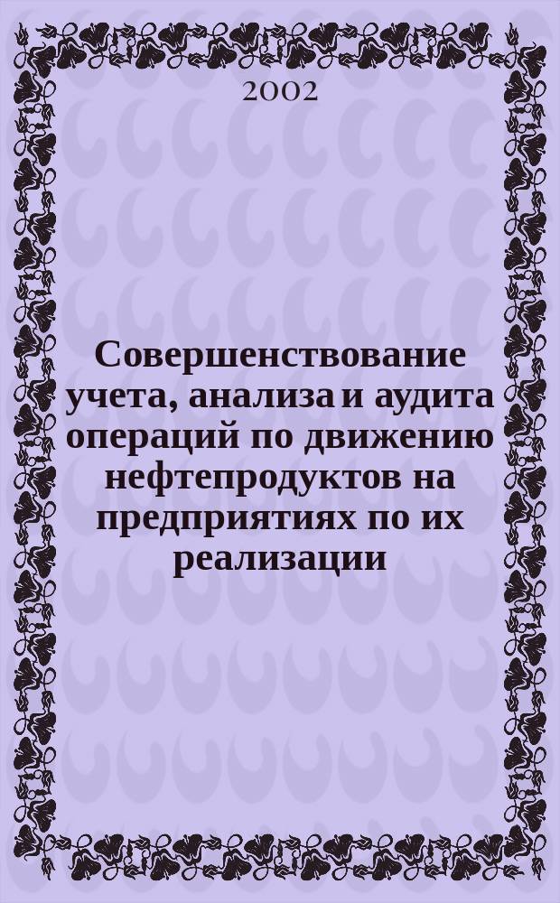 Совершенствование учета, анализа и аудита операций по движению нефтепродуктов на предприятиях по их реализации : Автореф. дис. на соиск. учен. степ. к.э.н. : Спец. 08.00.12