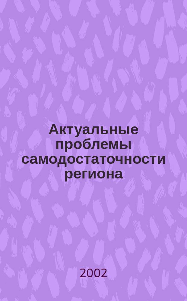 Актуальные проблемы самодостаточности региона: методология структурного анализа и прогнозирования развития региональных экономических систем : Материалы межрегион. науч.-метод. конф., 18-19 дек. 2001 г
