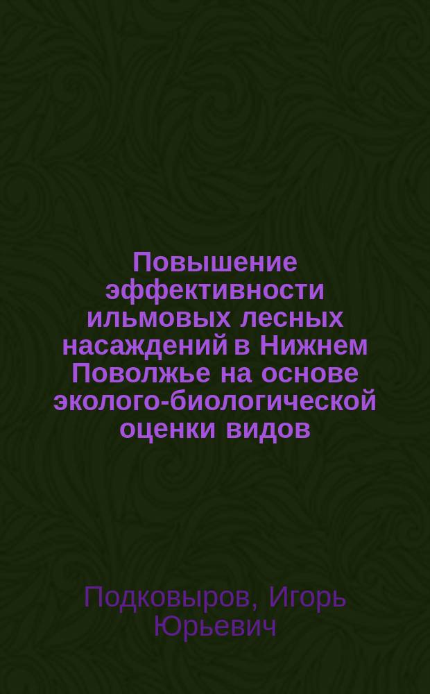 Повышение эффективности ильмовых лесных насаждений в Нижнем Поволжье на основе эколого-биологической оценки видов, гибридов и форм : Автореф. дис. на соиск. учен. степ. к.с.-х.н. : Спец. 06.03.04