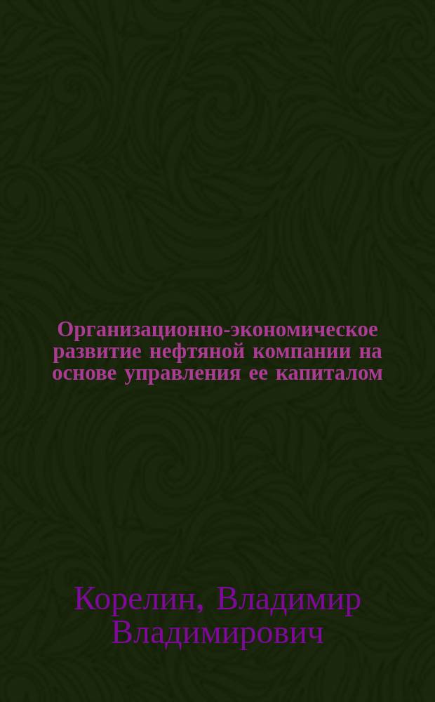 Организационно-экономическое развитие нефтяной компании на основе управления ее капиталом : Автореф. дис. на соиск. учен. степ. д.э.н. : Спец. 08.00.05
