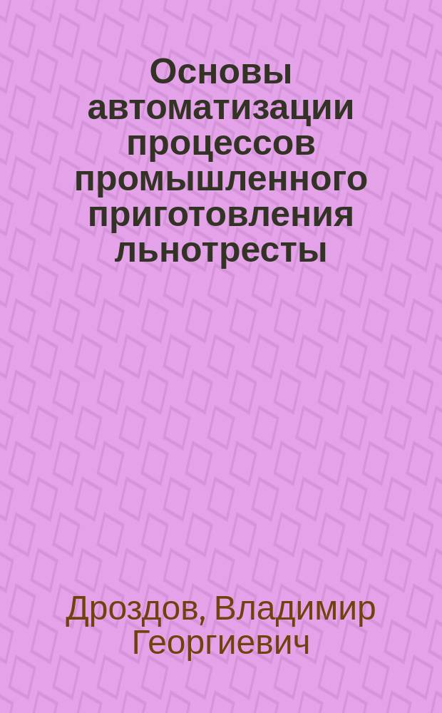 Основы автоматизации процессов промышленного приготовления льнотресты : Учеб. пособие для студентов вузов по спец. 280100 "Технология и оборудование пр-ва натур. волокон"