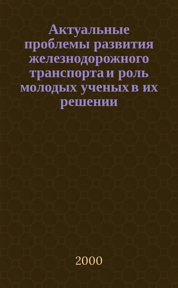 Актуальные проблемы развития железнодорожного транспорта и роль молодых ученых в их решении : Труды Второй международ. отрасл. науч.-техн. конф., нояб. 2000 г