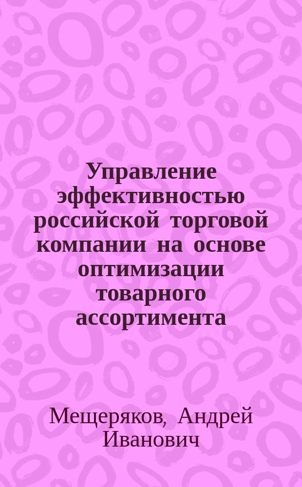 Управление эффективностью российской торговой компании на основе оптимизации товарного ассортимента : Автореф. дис. на соиск. учен. степ. к.э.н. : Спец. 08.00.05