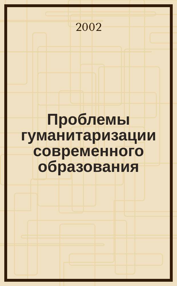 Проблемы гуманитаризации современного образования : Тез. докл. межрегион. науч.-практ. конф., 26-27 марта 2002 г