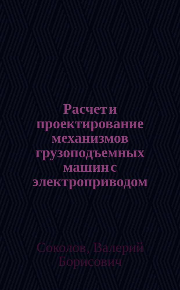 Расчет и проектирование механизмов грузоподъемных машин с электроприводом : Учеб. пособие по выполнению курсового проекта по направлению<Трансп. машины и трансп.-технол. комплексы> специальности<Подъем.-трансп., дорож., строит. машины и оборудование>
