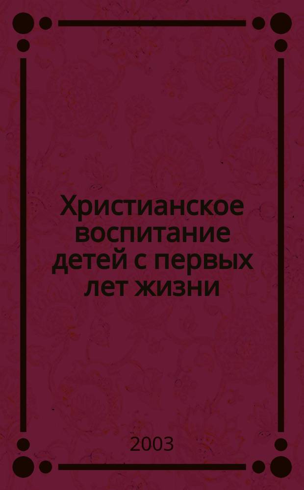 Христианское воспитание детей с первых лет жизни : С прил. крат. семейн. молитвослова