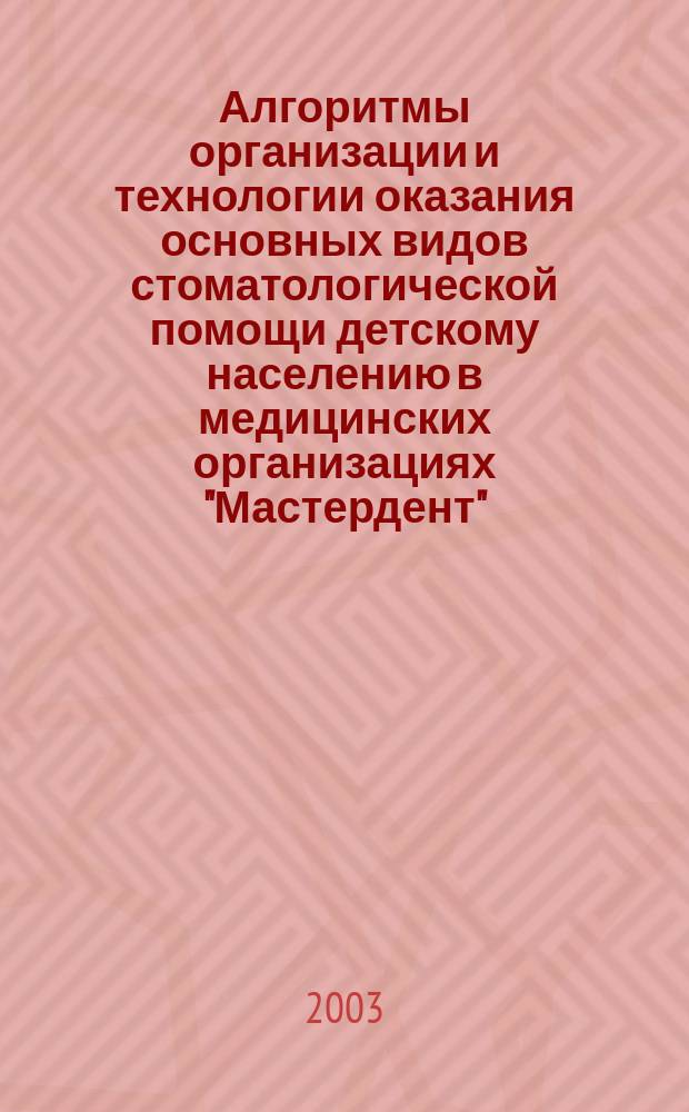 Алгоритмы организации и технологии оказания основных видов стоматологической помощи детскому населению в медицинских организациях "Мастердент" : Практ. рук. для дет. врачей-стоматологов и врачей-интернов стоматол. фак. мед. вузов