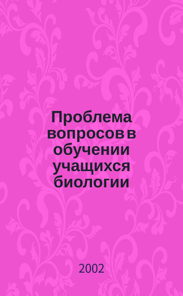 Проблема вопросов в обучении учащихся биологии : Автореф. дис. на соиск. учен. степ. к.п.н. : Спец. 13.00.02
