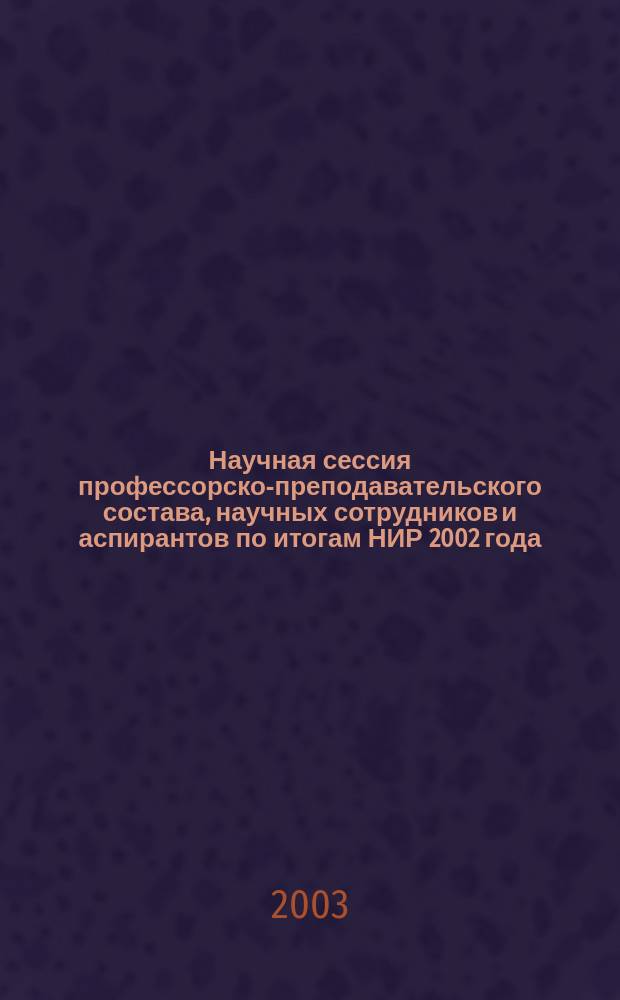 Научная сессия профессорско-преподавательского состава, научных сотрудников и аспирантов по итогам НИР 2002 года, Март-апр. 2003 г. : Фак. фин., кредит. и междунар. экон. отношений : Сб. докл