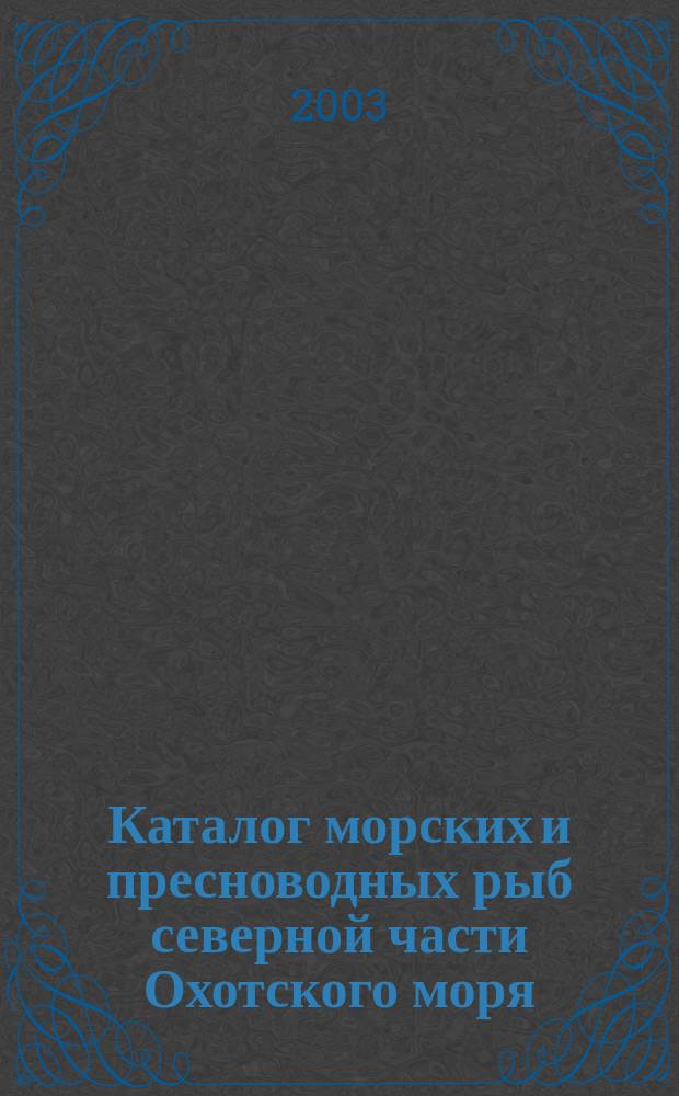 Каталог морских и пресноводных рыб северной части Охотского моря = Catalog of marine and freshwater fishes of the northern part of the sea of Okhotsk