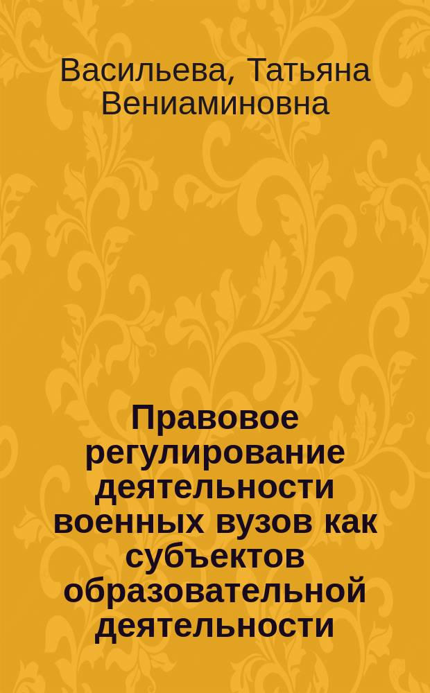 Правовое регулирование деятельности военных вузов как субъектов образовательной деятельности : Автореф. дис. на соиск. учен. степ. к.ю.н. : Спец. 20.02.03