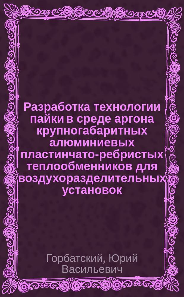 Разработка технологии пайки в среде аргона крупногабаритных алюминиевых пластинчато-ребристых теплообменников для воздухоразделительных установок : Автореф. дис. на соиск. учен. степ. к.т.н. : Спец. 05.03.06