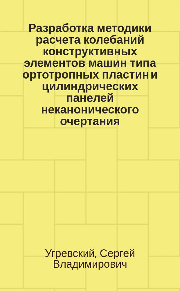 Разработка методики расчета колебаний конструктивных элементов машин типа ортотропных пластин и цилиндрических панелей неканонического очертания : Автореф. дис. на соиск. учен. степ. к.т.н. : Спец. 05.02.02
