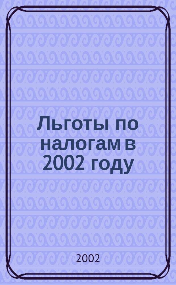 Льготы по налогам в 2002 году : Сб.