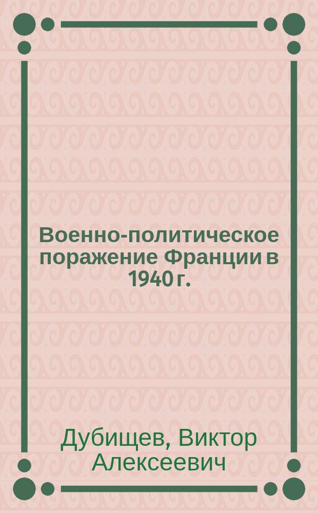 Военно-политическое поражение Франции в 1940 г. : Автореф. дис. на соиск. учен. степ. к.ист.н. : Спец. 07.00.03