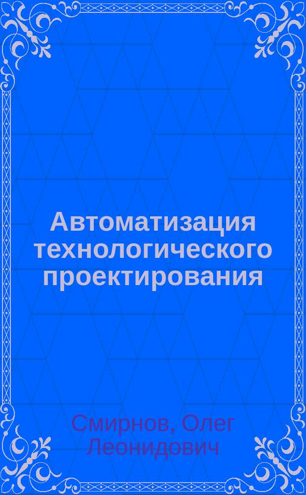 Автоматизация технологического проектирования : Учеб. пособие