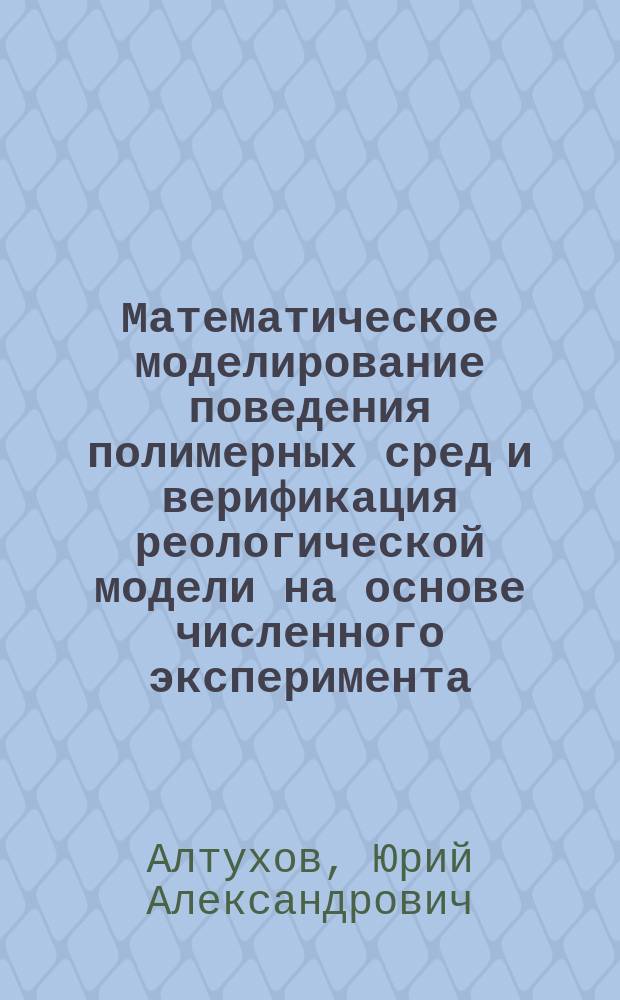 Математическое моделирование поведения полимерных сред и верификация реологической модели на основе численного эксперимента : Автореф. дис. на соиск. учен. степ. д.ф.-м.н. : Спец. 01.02.05