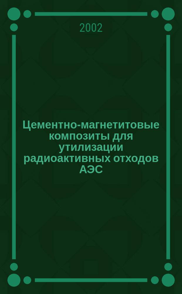 Цементно-магнетитовые композиты для утилизации радиоактивных отходов АЭС : Автореф. дис. на соиск. учен. степ. к.т.н. : Спец. 05.23.05