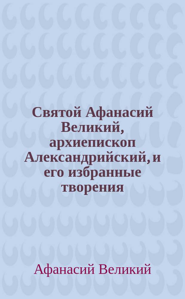 Святой Афанасий Великий, архиепископ Александрийский, и его избранные творения