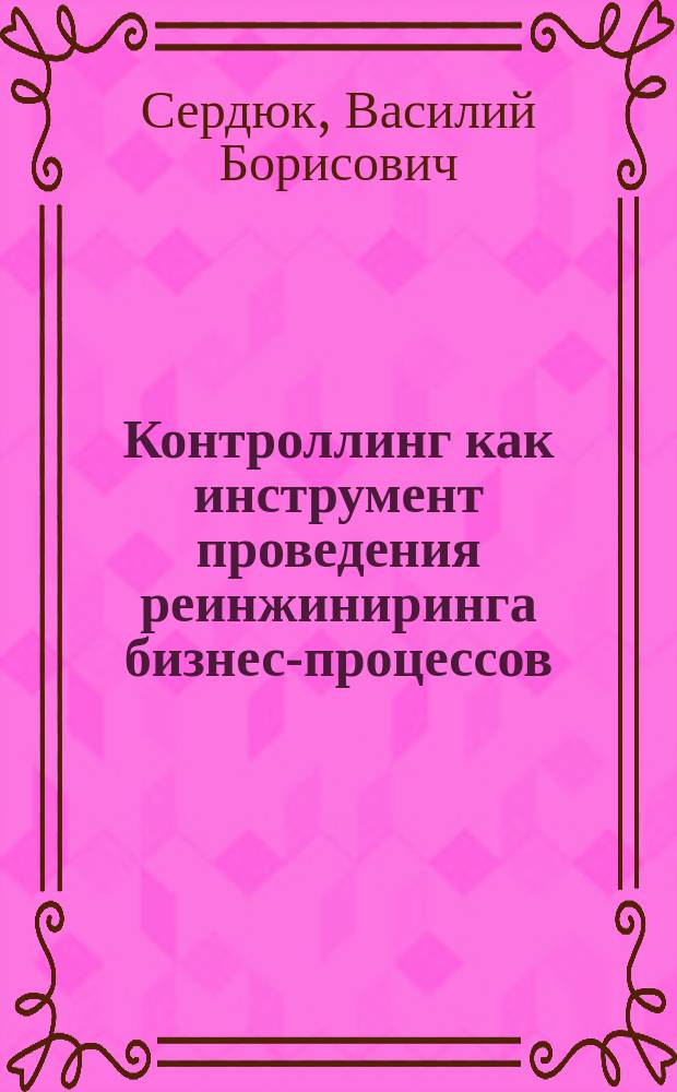 Контроллинг как инструмент проведения реинжиниринга бизнес-процессов : Автореф. дис. на соиск. учен. степ. к.э.н. : Спец. 08.00.05