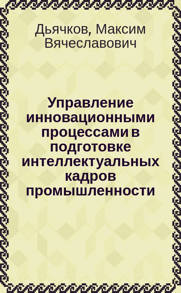 Управление инновационными процессами в подготовке интеллектуальных кадров промышленности : Автореф. дис. на соиск. учен. степ. к.э.н. : Спец. 08.00.05