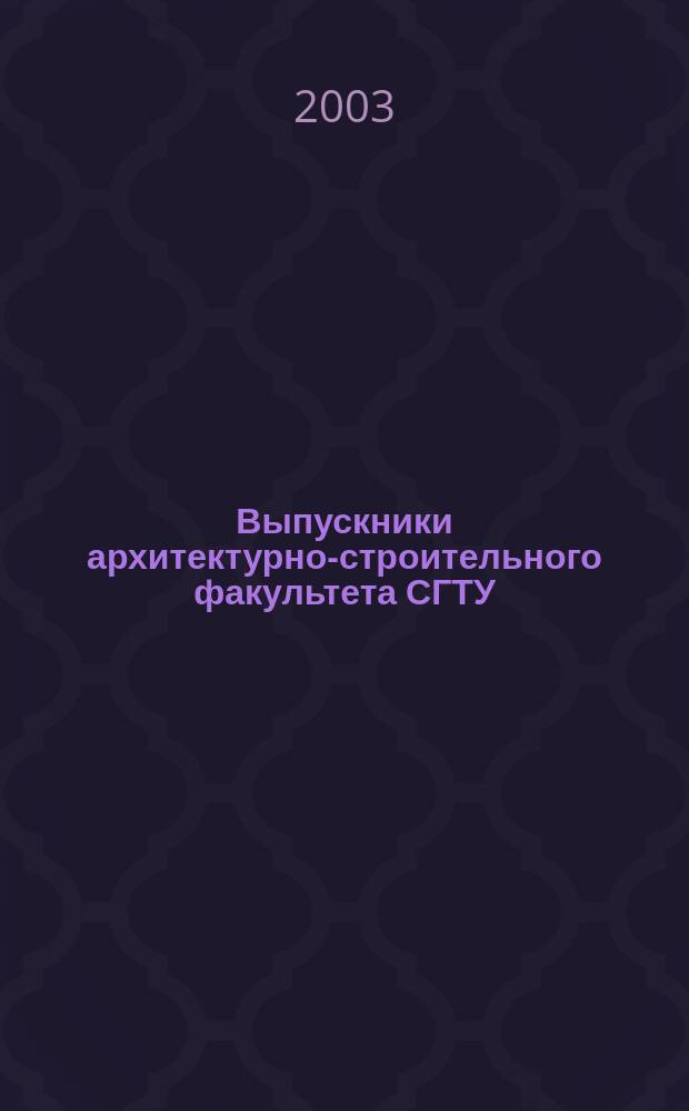 Выпускники архитектурно-строительного факультета СГТУ : Крат. биогр. справ