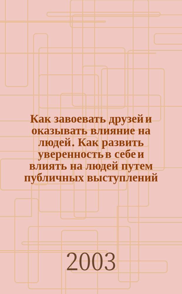 Как завоевать друзей и оказывать влияние на людей. Как развить уверенность в себе и влиять на людей путем публичных выступлений. Как перестать беспокоиться и начать жить : Пер. с англ.