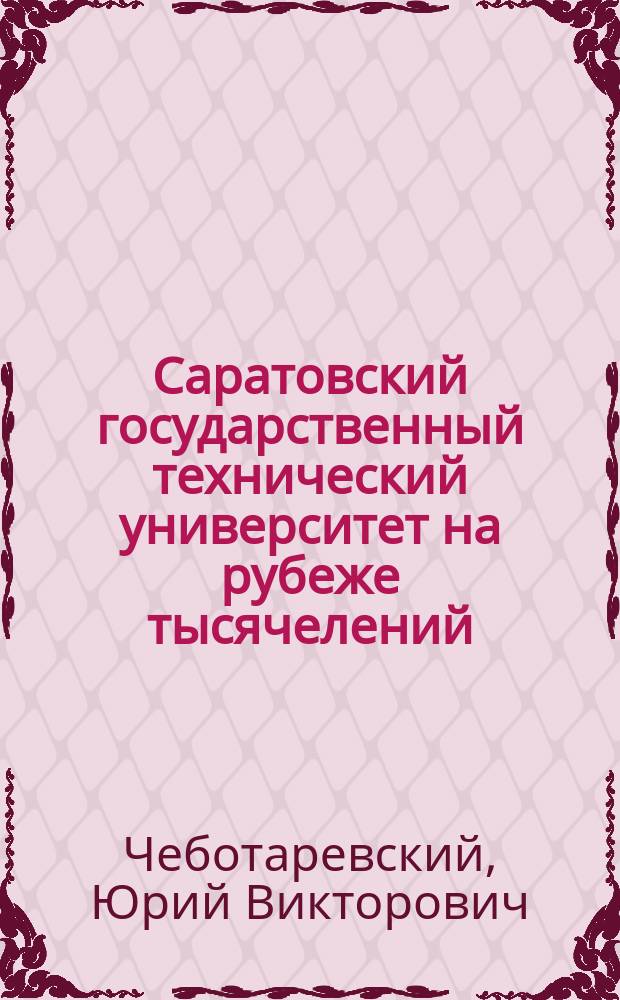 Саратовский государственный технический университет на рубеже тысячелений : Отчет ректора ун-та за 1998-2002 гг. на конф. науч.-пед. работников, представителей др. категорий работников и обучающихся СГТУ 14 янв. 2003 г