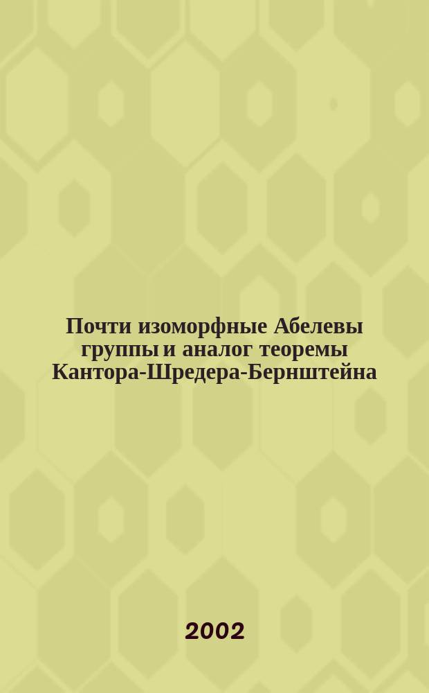 Почти изоморфные Абелевы группы и аналог теоремы Кантора-Шредера-Бернштейна : Автореф. дис. на соиск. учен. степ. к.ф.-м.н. : Спец. 01.01.06