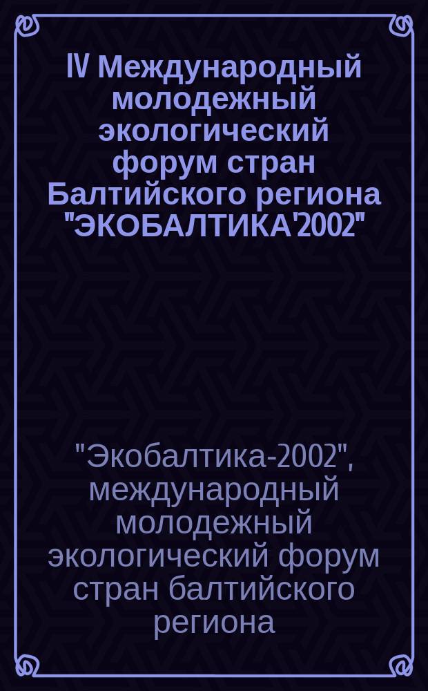 IV Международный молодежный экологический форум стран Балтийского региона "ЭКОБАЛТИКА'2002", Санкт-Петербург, 21-23 окт. 2002 г. = IV-th International youth environmental forum "ECOBALTICA'2002", St.-Petersburg, Okt. 21-23, 2002 : Сб. тез. и ст