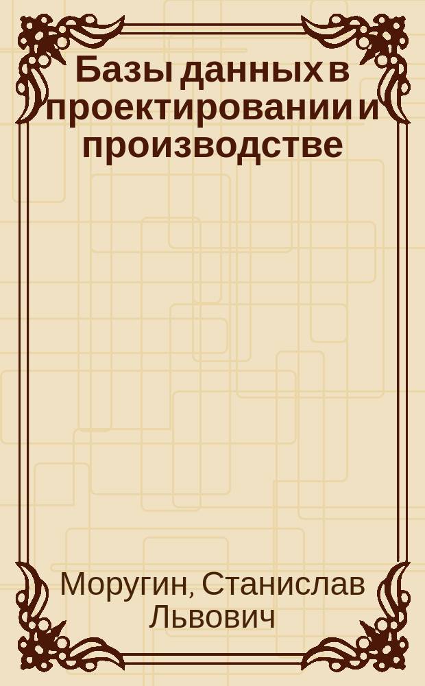 Базы данных в проектировании и производстве : Учеб. пособие для студентов, обучающихся по направлению 551100 и спец. 200800