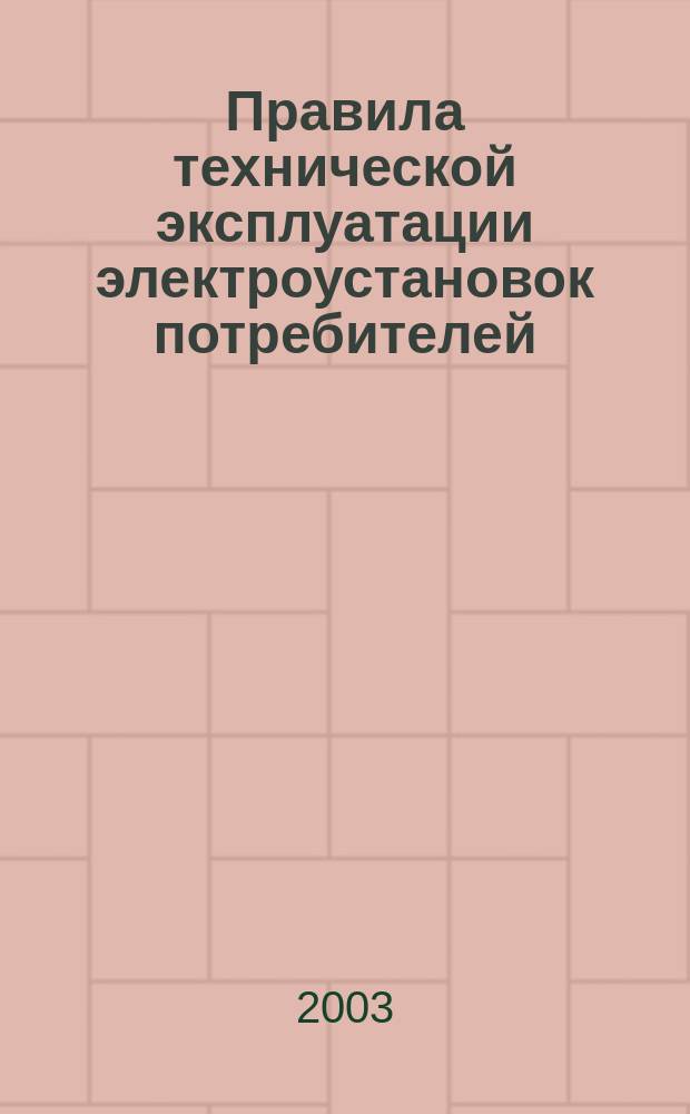 Правила технической эксплуатации электроустановок потребителей : Утв. М-вом энергетики Рос. Федерации 13.01.2003