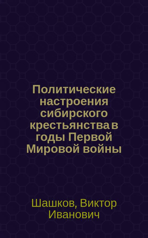 Политические настроения сибирского крестьянства в годы Первой Мировой войны (июль 1914 - февраль 1917 гг.) : Автореф. дис. на соиск. учен. степ. к.ист.н. : Спец. 07.00.02