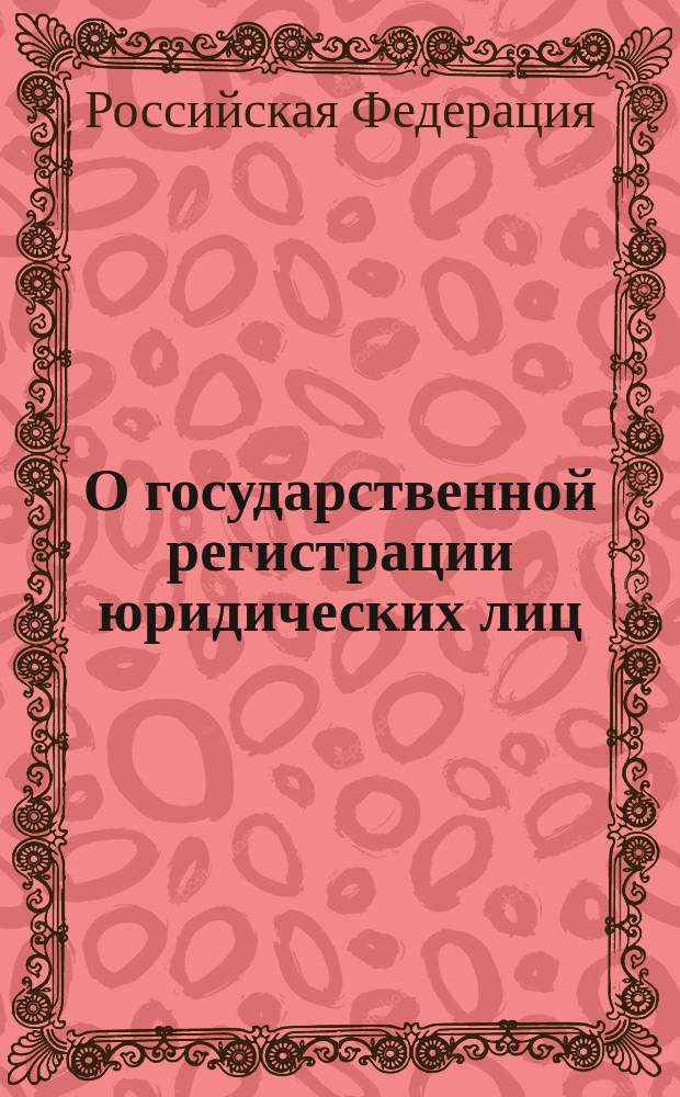 О государственной регистрации юридических лиц : Федер. закон : Принят Гос. Думой 13 июля 2001 г. : Одобр. Советом Федерации 20 июля 2001 г.
