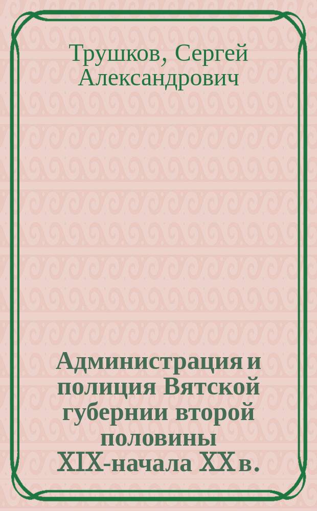 Администрация и полиция Вятской губернии второй половины XIX-начала XX в.