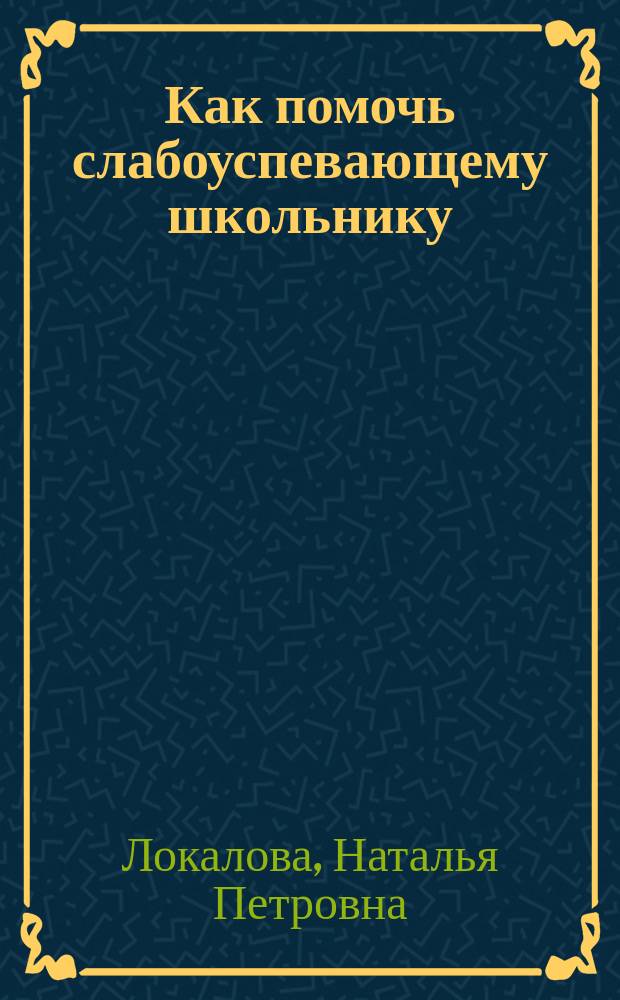 Как помочь слабоуспевающему школьнику : Психодиагност. таблицы: причины и коррекция трудностей при обучении мл. школьников рус. яз., чтению и математике