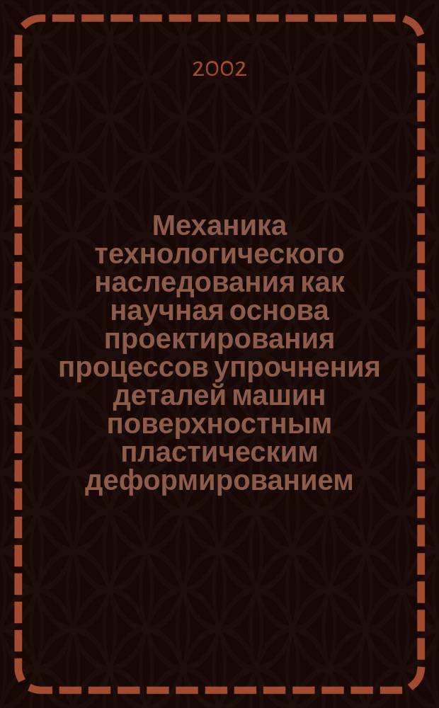 Механика технологического наследования как научная основа проектирования процессов упрочнения деталей машин поверхностным пластическим деформированием : Автореф. дис. на соиск. учен. степ. д.т.н. : Спец. 05.02.08