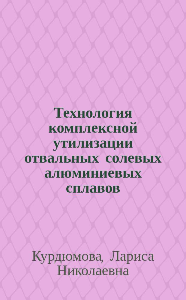 Технология комплексной утилизации отвальных солевых алюминиевых сплавов : Автореф. дис. на соиск. учен. степ. к.т.н. : Спец. 03.00.16