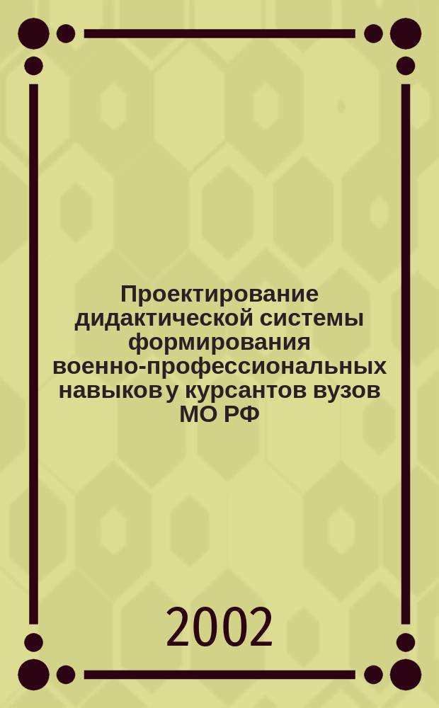 Проектирование дидактической системы формирования военно-профессиональных навыков у курсантов вузов МО РФ : Автореф. дис. на соиск. учен. степ. к.п.н. : Спец. 13.00.08