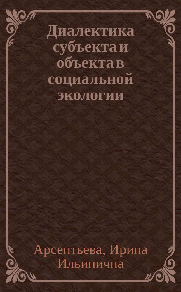Диалектика субъекта и объекта в социальной экологии : Автореф. дис. на соиск. учен. степ. к.филос.н. : Спец. 09.00.11