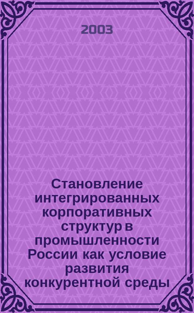 Становление интегрированных корпоративных структур в промышленности России как условие развития конкурентной среды : Автореф. дис. на соиск. учен. степ. к.э.н. : Спец. 08.00.05