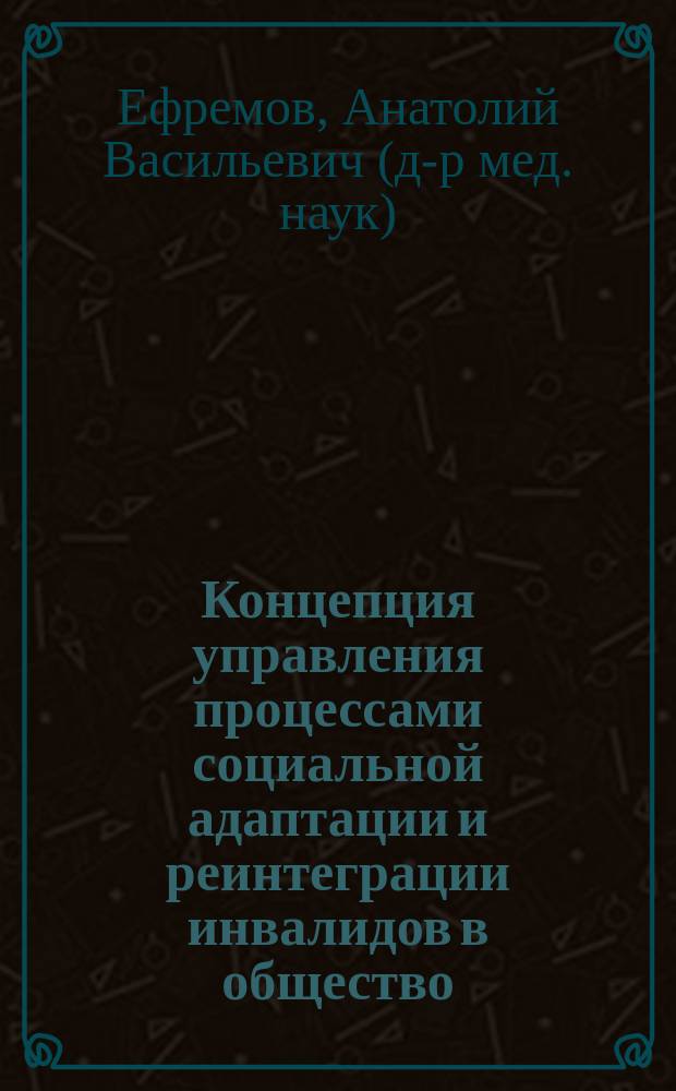 Концепция управления процессами социальной адаптации и реинтеграции инвалидов в общество : Автореф. дис. на соиск. учен. степ. д.социол.н. : Спец. 22.00.08