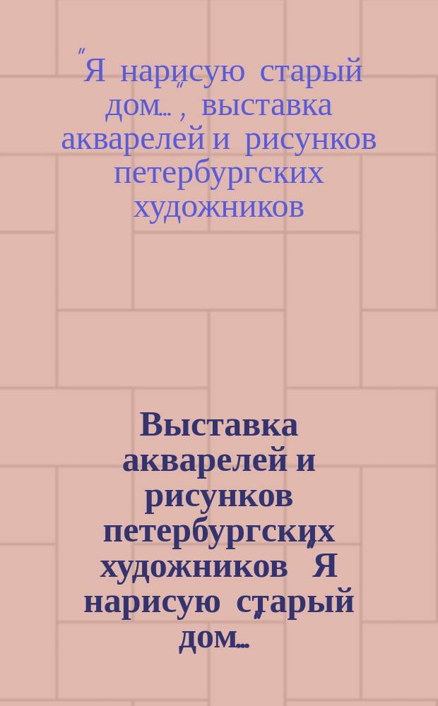 Выставка акварелей и рисунков петербургских художников "Я нарисую старый дом..." : Кат. выст.